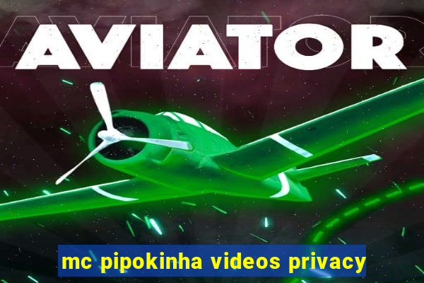 mc pipokinha videos privacy